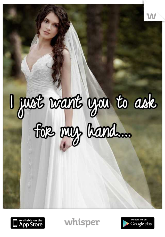 I just want you to ask for my hand....
