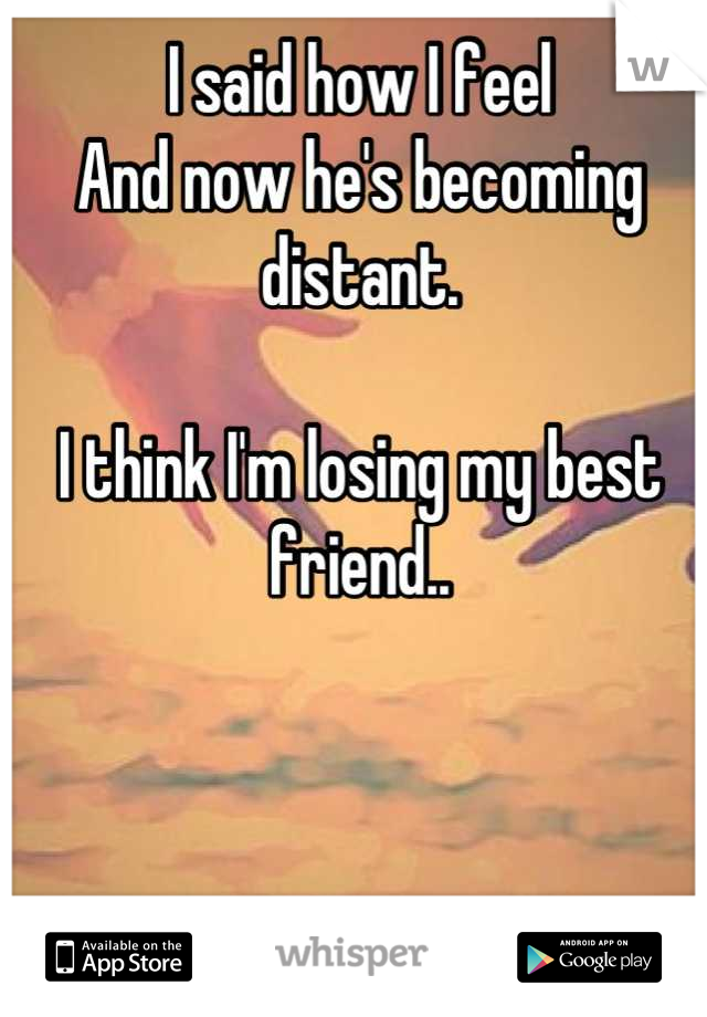 I said how I feel 
And now he's becoming distant.

I think I'm losing my best friend..
