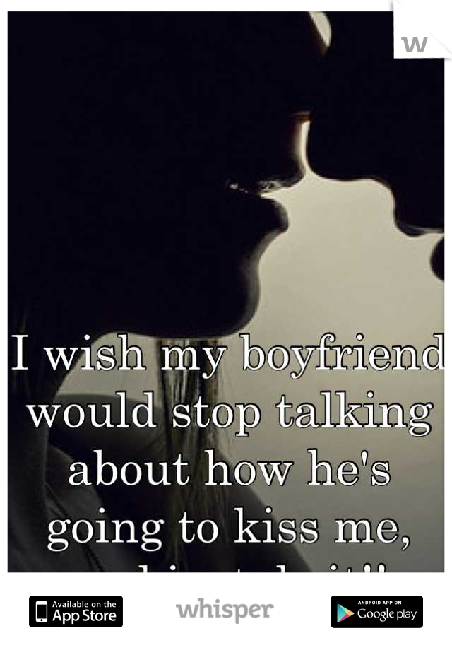 I wish my boyfriend would stop talking about how he's going to kiss me, and just do it!!