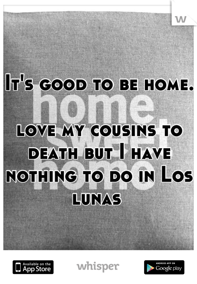 It's good to be home. 

love my cousins to death but I have nothing to do in Los lunas 