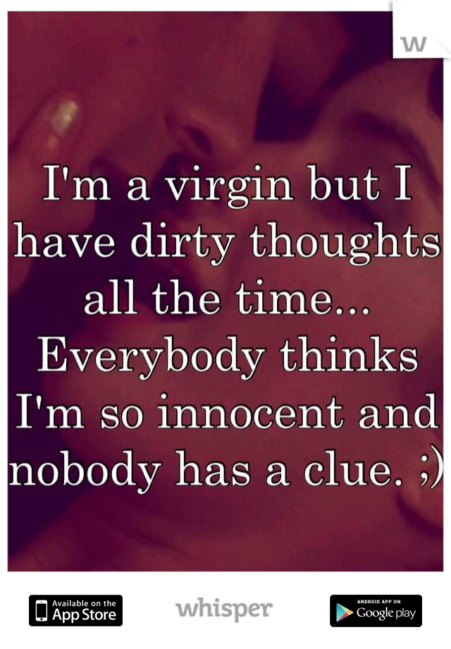 I'm a virgin but I have dirty thoughts all the time... Everybody thinks I'm so innocent and nobody has a clue. ;)