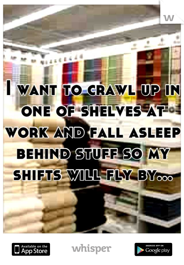 I want to crawl up in one of shelves at work and fall asleep behind stuff so my shifts will fly by...