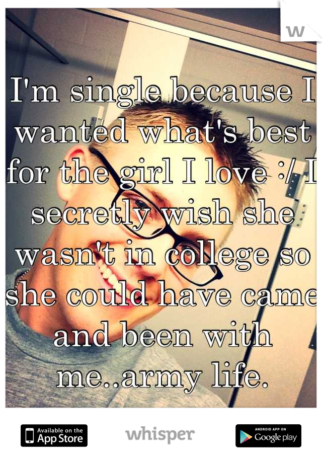 I'm single because I wanted what's best for the girl I love :/ I secretly wish she wasn't in college so she could have came and been with me..army life.
