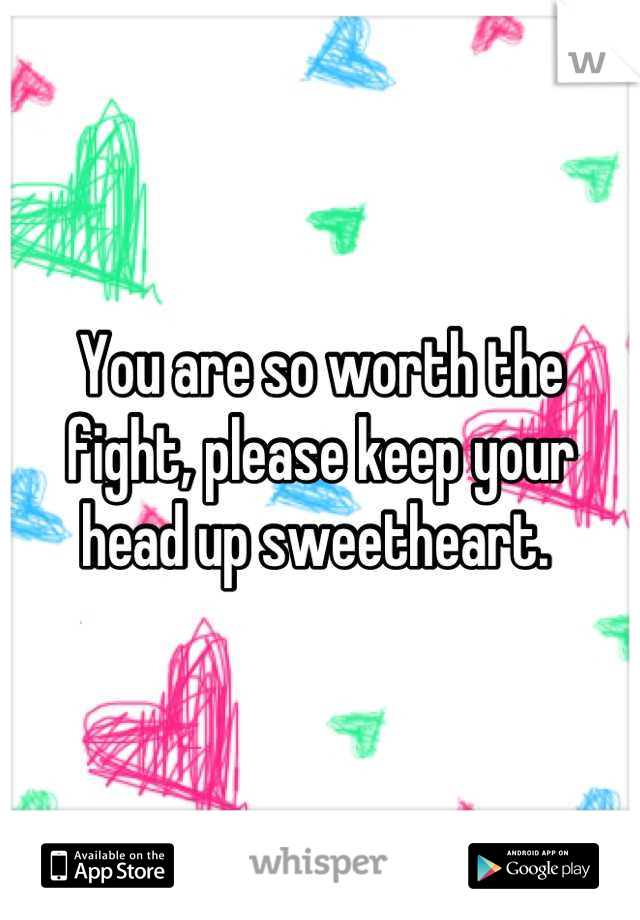 You are so worth the fight, please keep your head up sweetheart. 