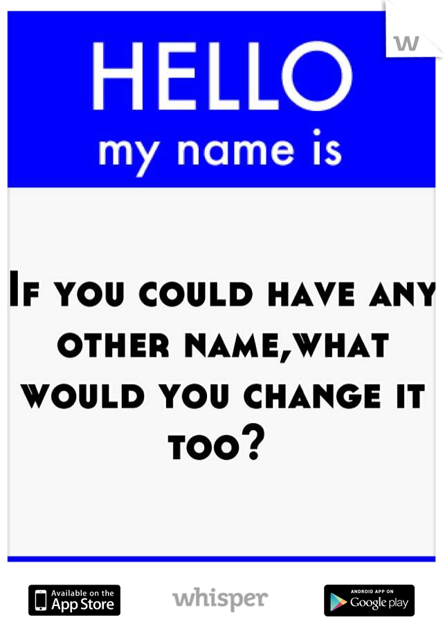 

If you could have any other name,what would you change it too? 