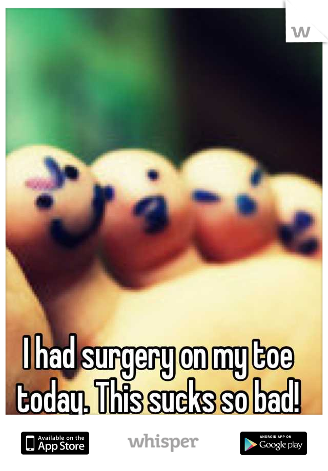 I had surgery on my toe today. This sucks so bad!