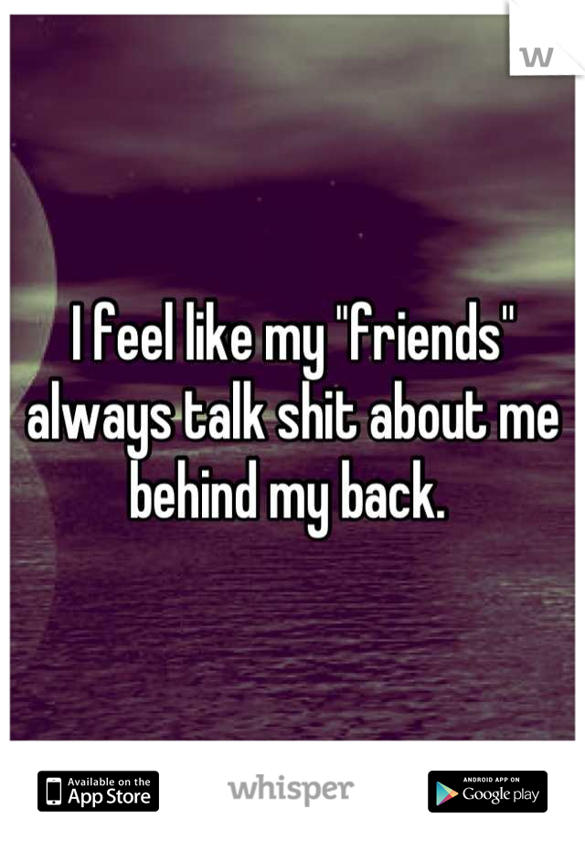I feel like my "friends" always talk shit about me behind my back. 