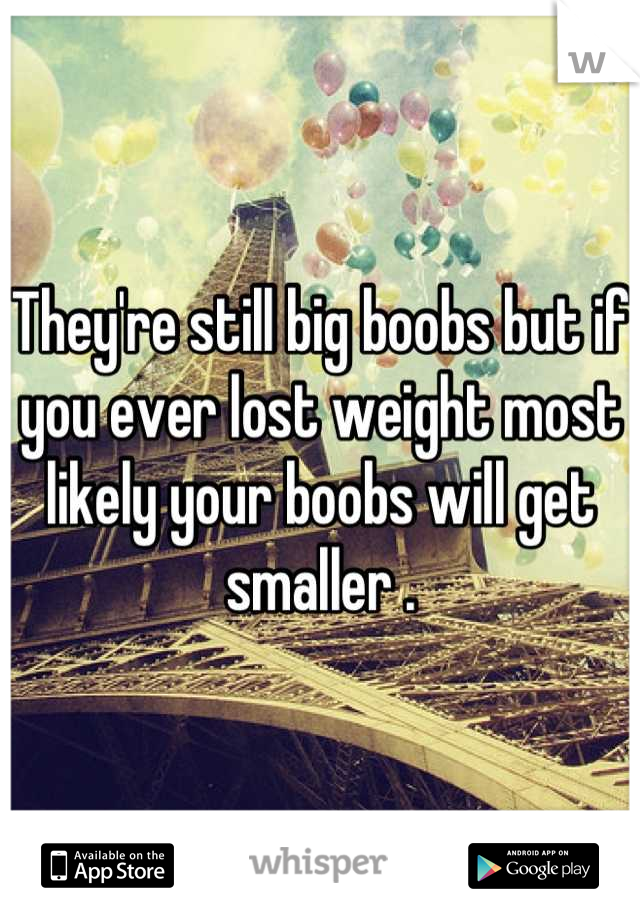 They're still big boobs but if you ever lost weight most likely your boobs will get smaller .