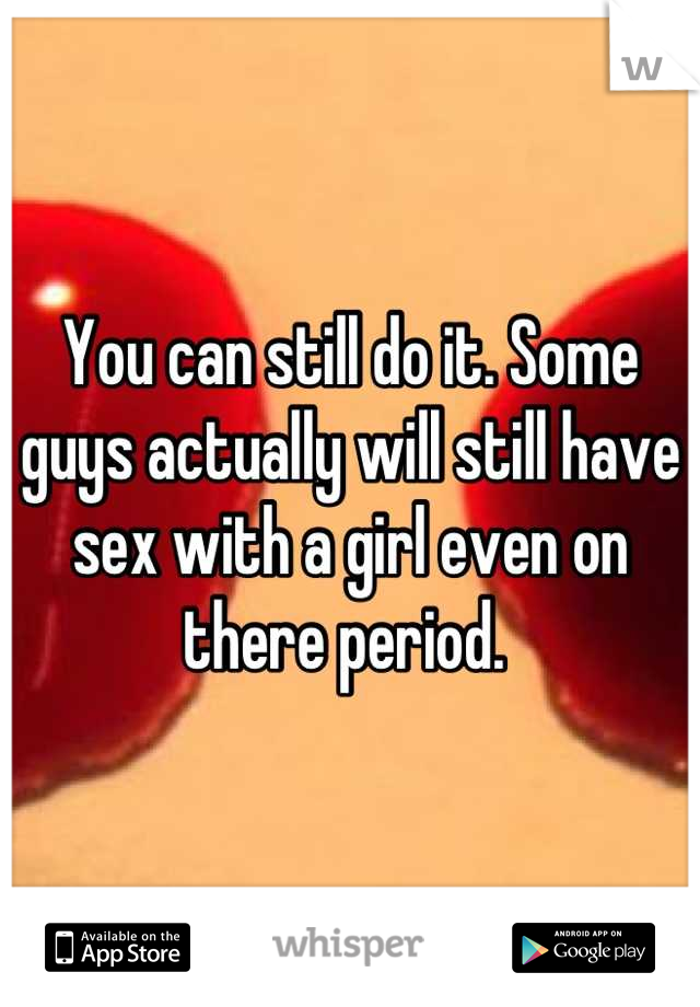 You can still do it. Some guys actually will still have sex with a girl even on there period. 