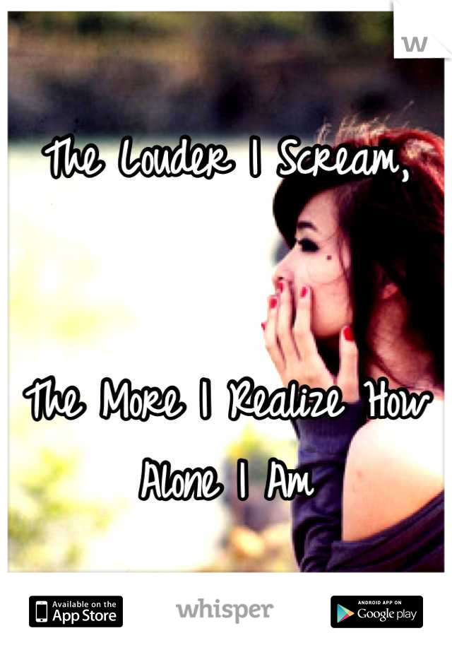 The Louder I Scream,


The More I Realize How Alone I Am