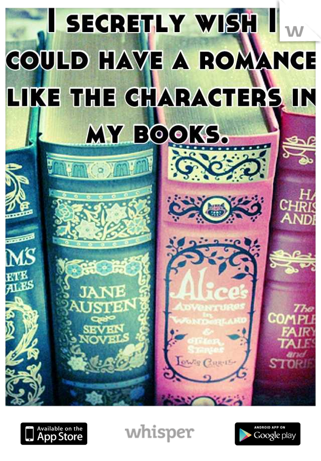 I secretly wish I could have a romance like the characters in my books. 