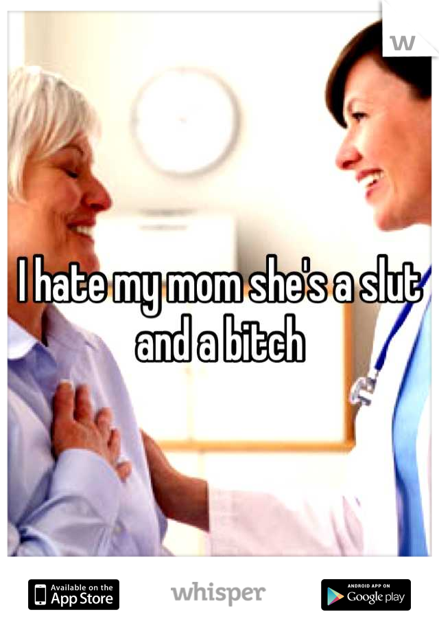I hate my mom she's a slut and a bitch