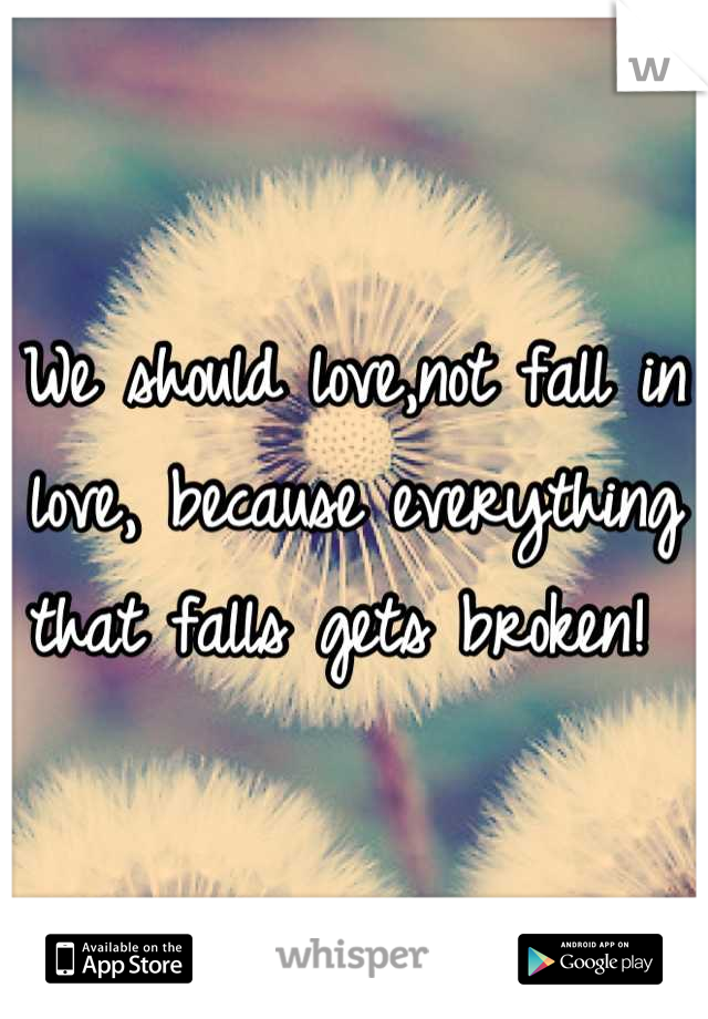 We should love,not fall in love, because everything that falls gets broken! 