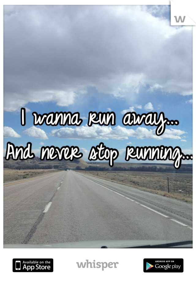I wanna run away... And never stop running...