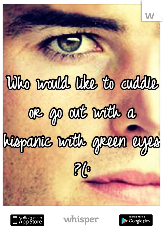 Who would like to cuddle or go out with a hispanic with green eyes ?(: