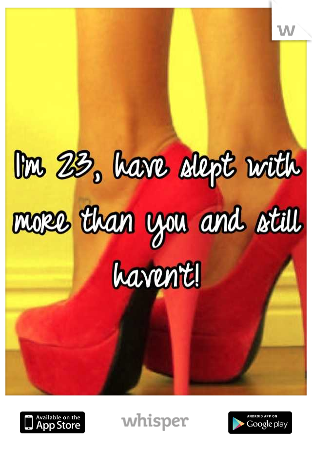 I'm 23, have slept with more than you and still haven't!