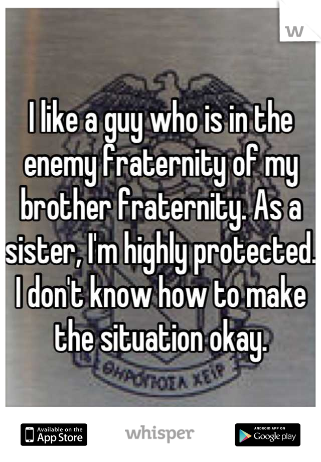 I like a guy who is in the enemy fraternity of my brother fraternity. As a sister, I'm highly protected. I don't know how to make the situation okay.