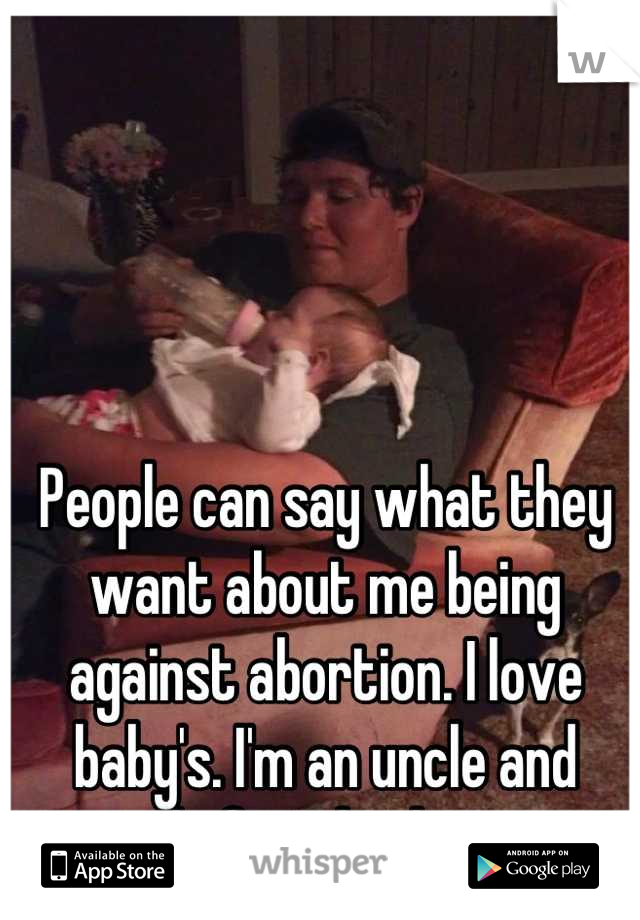 People can say what they want about me being against abortion. I love baby's. I'm an uncle and proud of my little niece. 