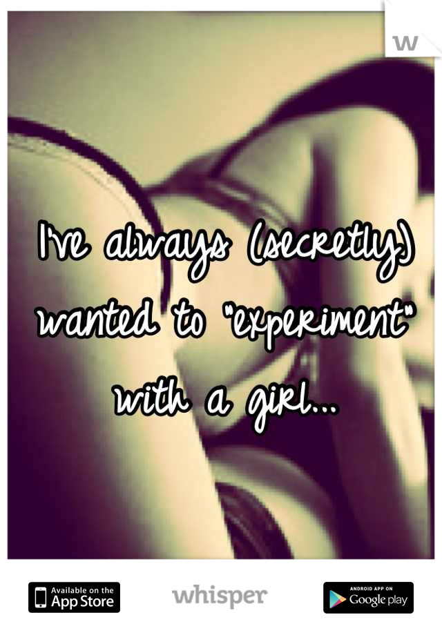 I've always (secretly) wanted to "experiment" with a girl...