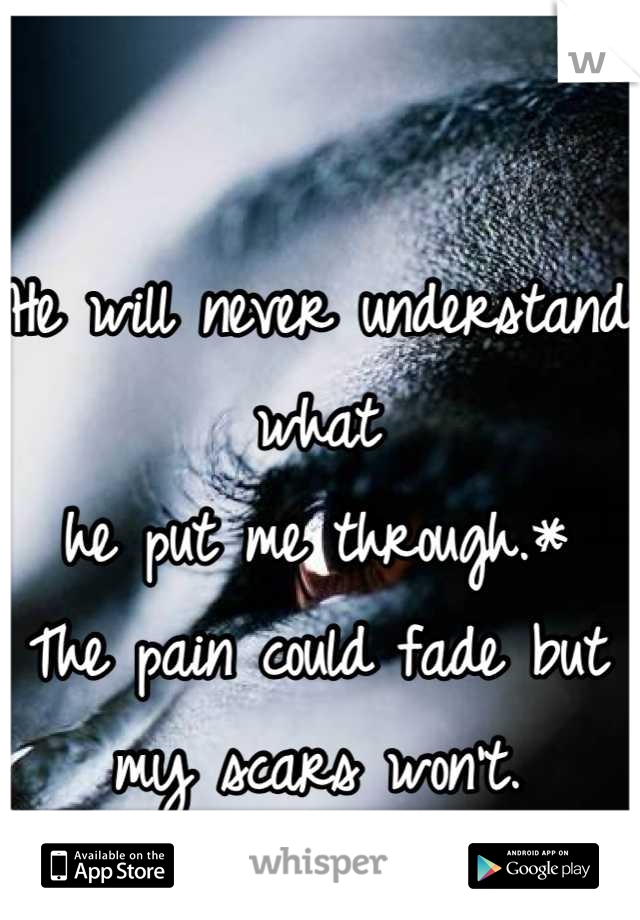 He will never understand what 
he put me through.*
The pain could fade but my scars won't.