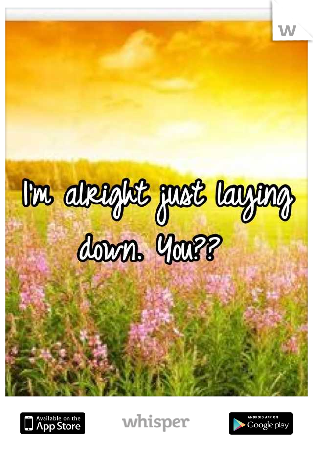 I'm alright just laying down. You?? 