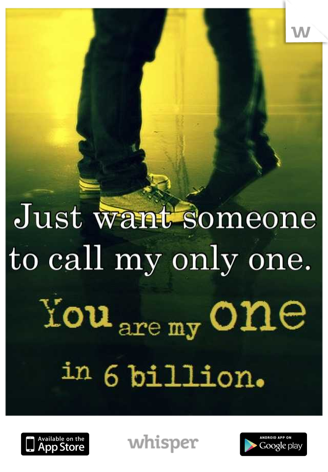 Just want someone to call my only one. 