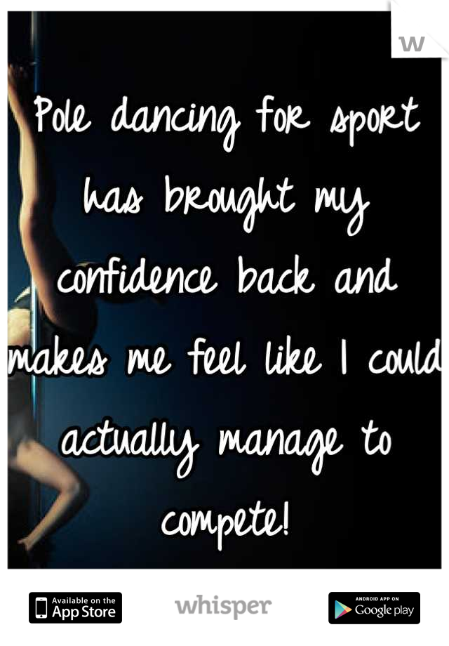 Pole dancing for sport has brought my confidence back and makes me feel like I could actually manage to compete!