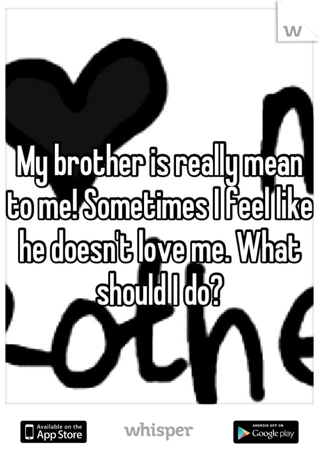 My brother is really mean to me! Sometimes I feel like he doesn't love me. What should I do?