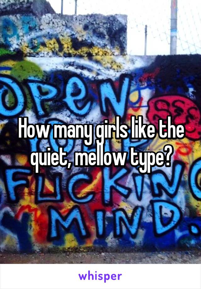 How many girls like the quiet, mellow type?