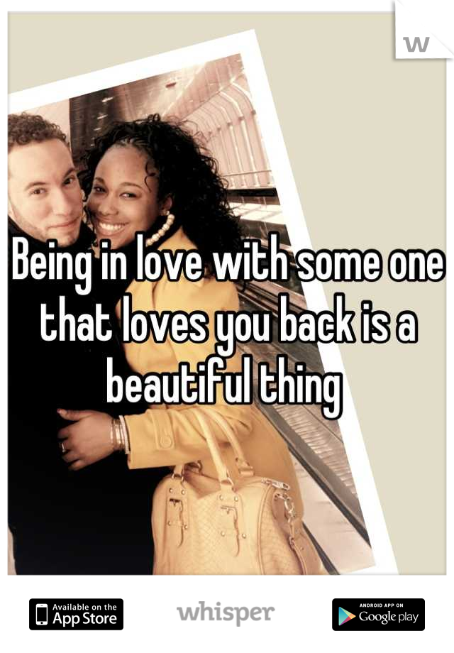 Being in love with some one that loves you back is a beautiful thing 