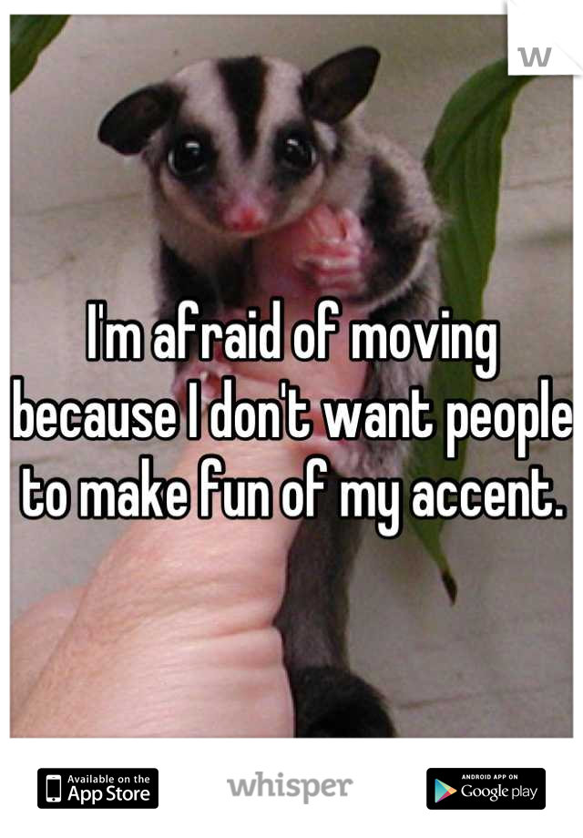 I'm afraid of moving because I don't want people to make fun of my accent.