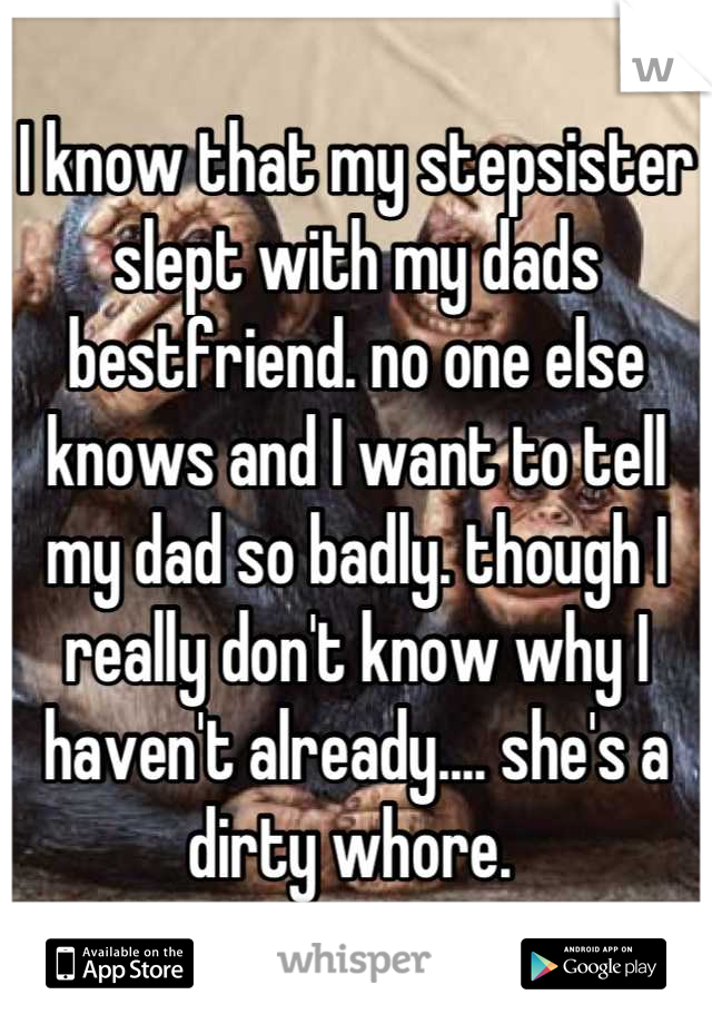 I know that my stepsister slept with my dads bestfriend. no one else knows and I want to tell my dad so badly. though I really don't know why I haven't already.... she's a dirty whore. 