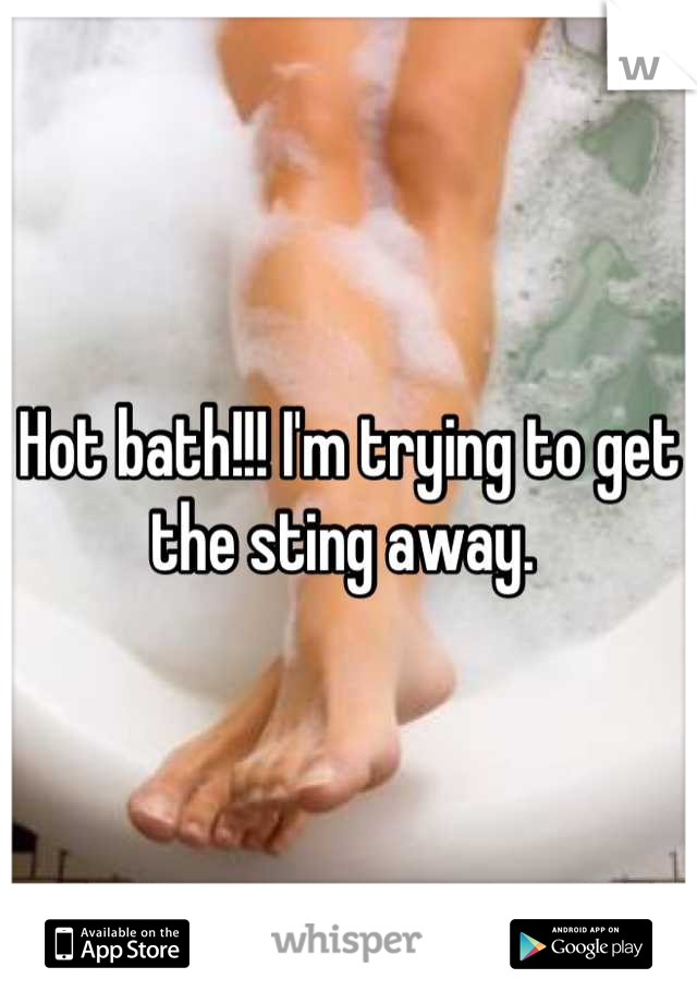Hot bath!!! I'm trying to get the sting away. 