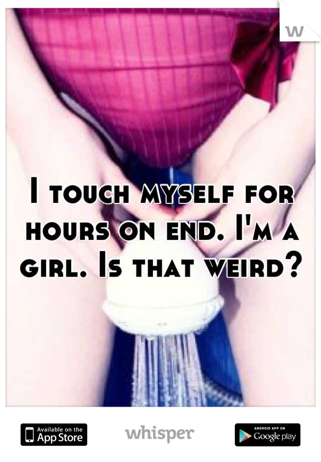 I touch myself for hours on end. I'm a girl. Is that weird?