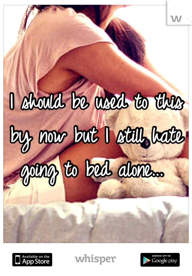 I should be used to this by now but I still hate going to bed alone... 