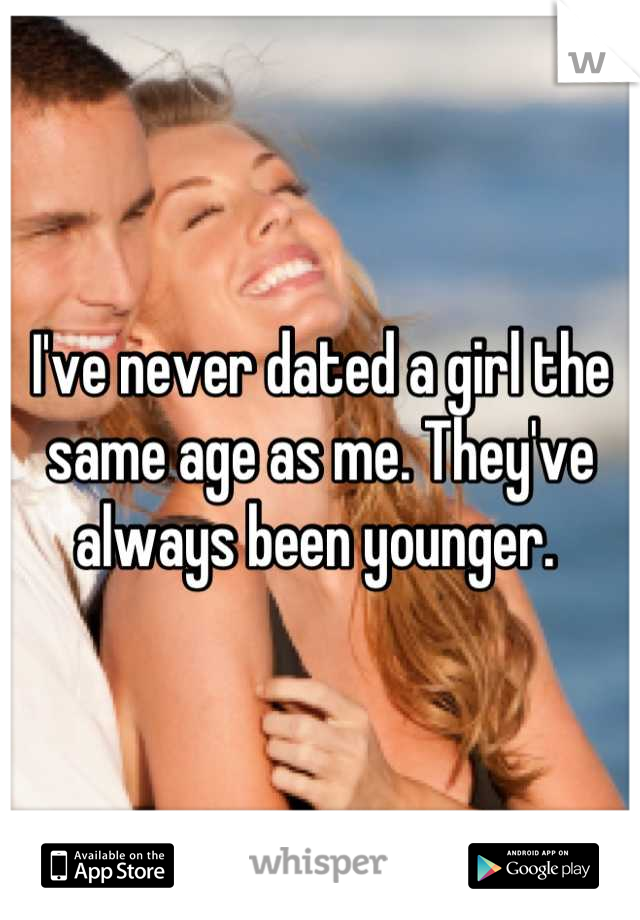 I've never dated a girl the same age as me. They've always been younger. 
