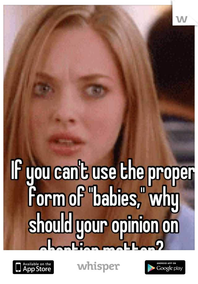 If you can't use the proper form of "babies," why should your opinion on abortion matter? 