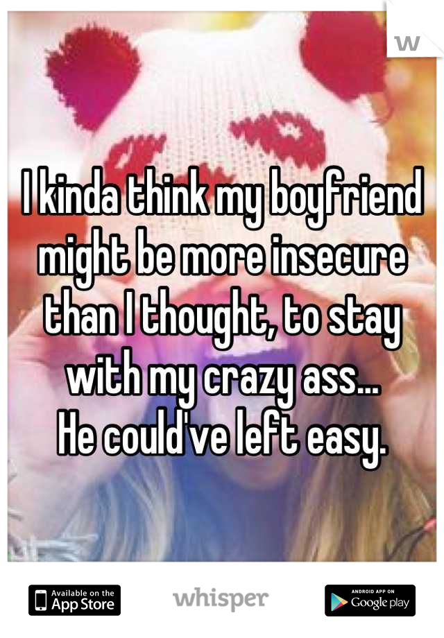 I kinda think my boyfriend might be more insecure than I thought, to stay with my crazy ass...
He could've left easy.
