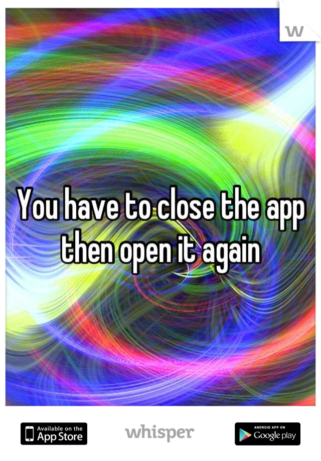 You have to close the app then open it again