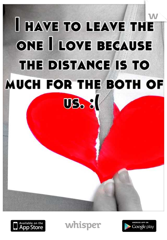 I have to leave the one I love because the distance is to much for the both of us. :( 