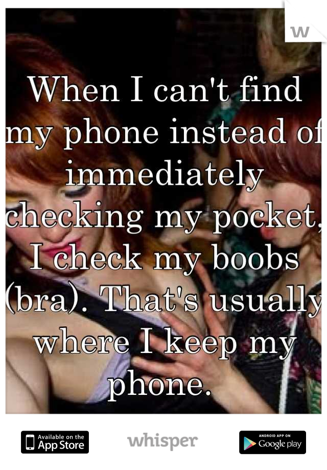 When I can't find my phone instead of immediately checking my pocket, I check my boobs (bra). That's usually where I keep my phone. 