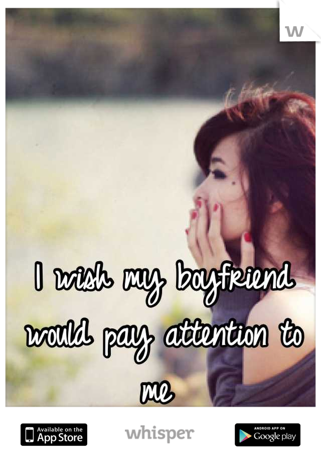 I wish my boyfriend would pay attention to me 