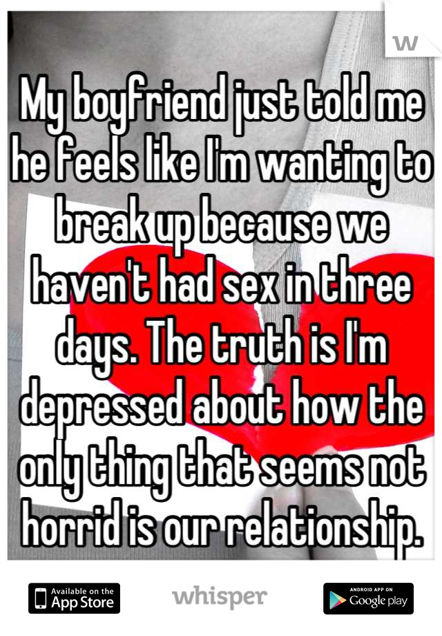 My boyfriend just told me he feels like I'm wanting to break up because we haven't had sex in three days. The truth is I'm depressed about how the only thing that seems not horrid is our relationship.