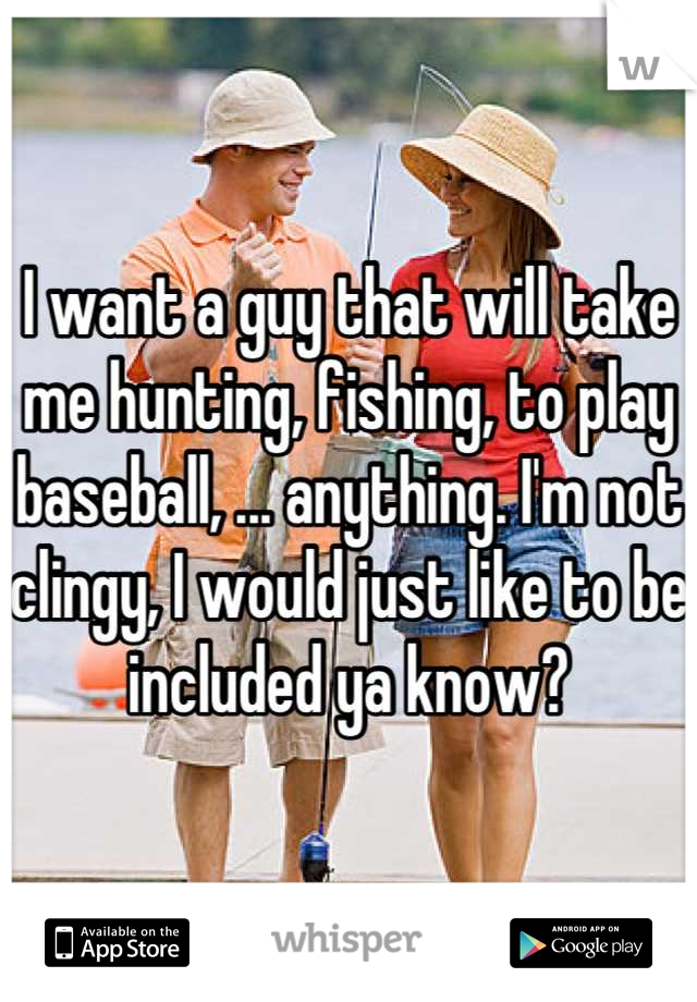 I want a guy that will take me hunting, fishing, to play baseball, ... anything. I'm not clingy, I would just like to be included ya know?
