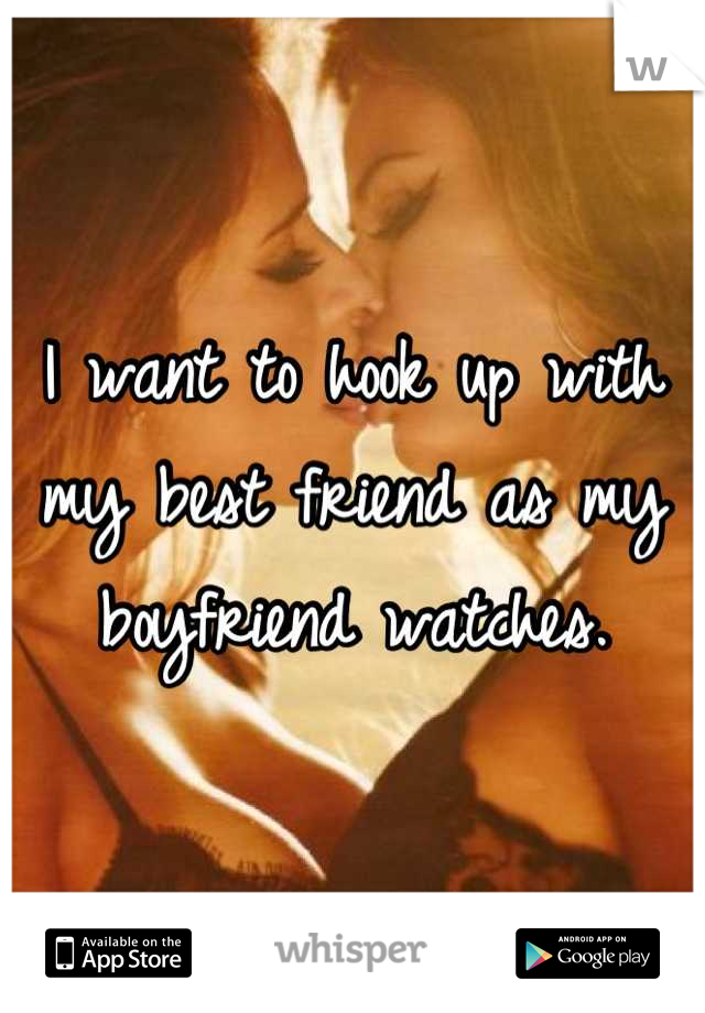 I want to hook up with my best friend as my boyfriend watches.