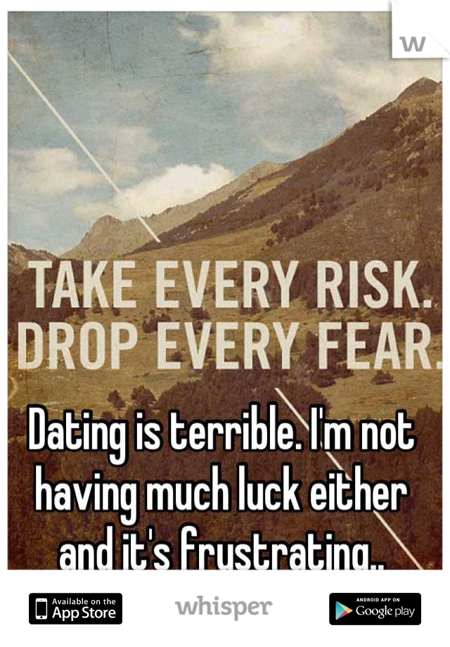Dating is terrible. I'm not having much luck either and it's frustrating..