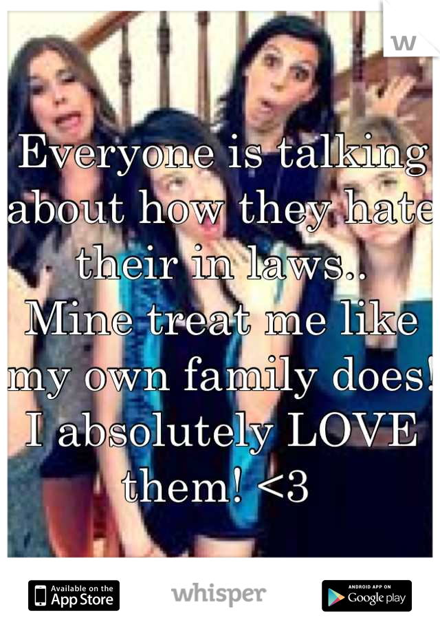 Everyone is talking about how they hate their in laws.. 
Mine treat me like my own family does! I absolutely LOVE them! <3 