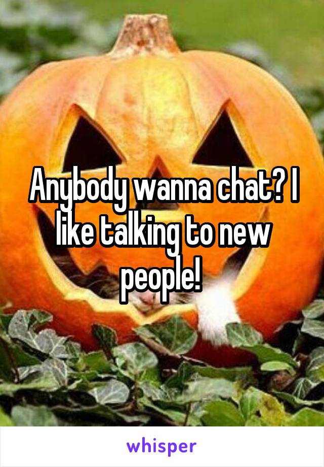 Anybody wanna chat? I like talking to new people! 