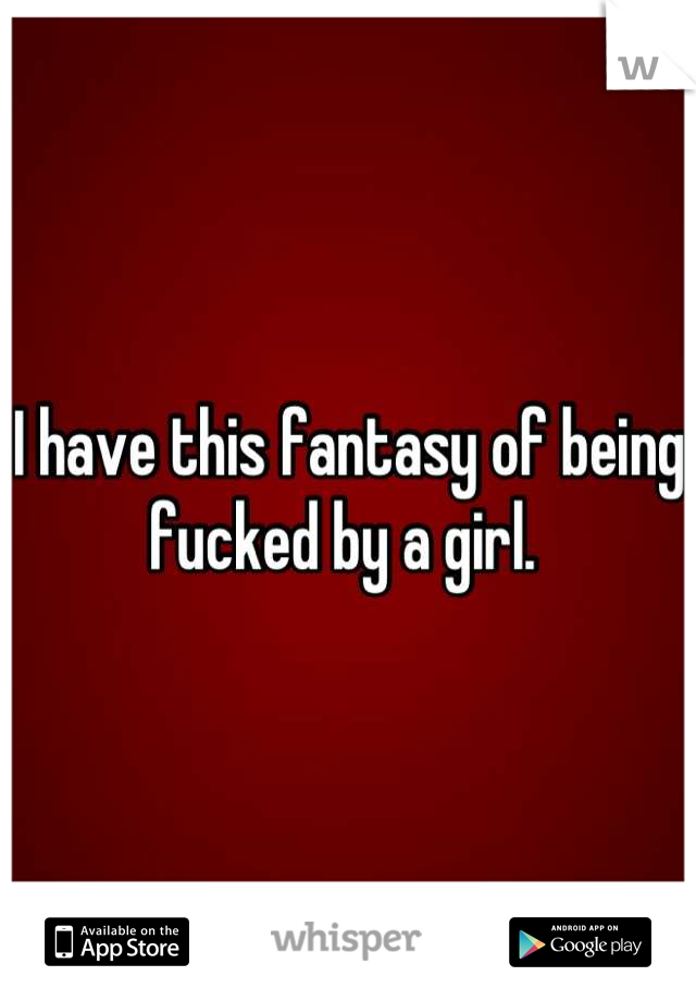 I have this fantasy of being fucked by a girl. 