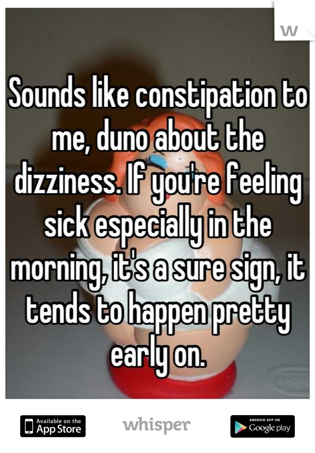 Sounds like constipation to me, duno about the dizziness. If you're feeling sick especially in the morning, it's a sure sign, it tends to happen pretty early on.